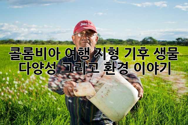 콜롬비아 여행: 지형, 기후, 생물 다양성 그리고 환경 이야기