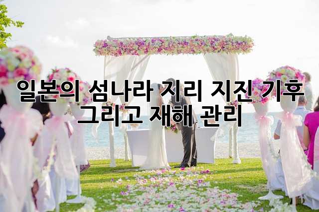 일본의 섬나라: 지리, 지진, 기후 그리고 재해 관리