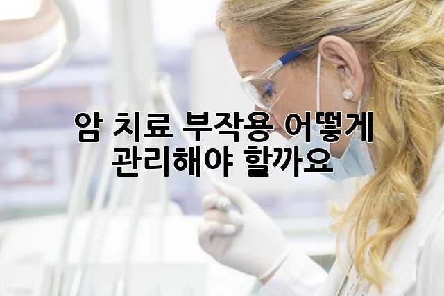 암 치료 부작용, 어떻게 관리해야 할까요?