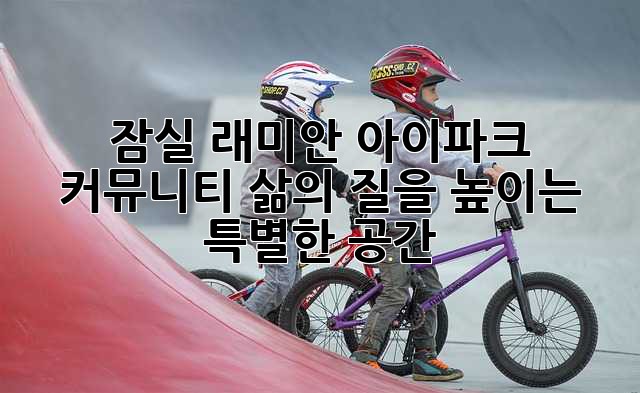 잠실 래미안 아이파크 커뮤니티: 삶의 질을 높이는 특별한 공간