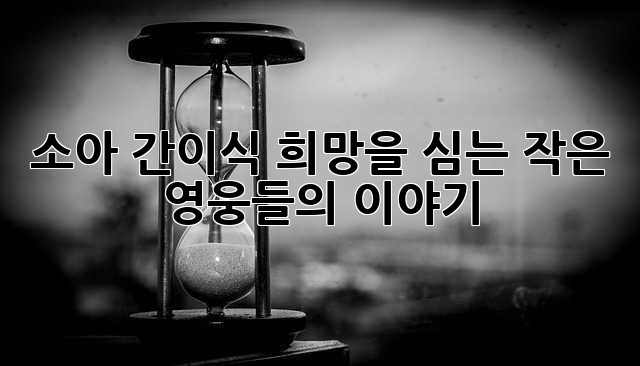 소아 간이식: 희망을 심는 작은 영웅들의 이야기