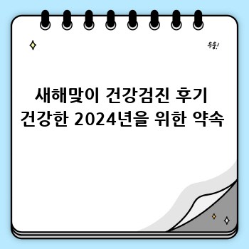 새해맞이 건강검진 후기 건강한 2024년을 위한 약속