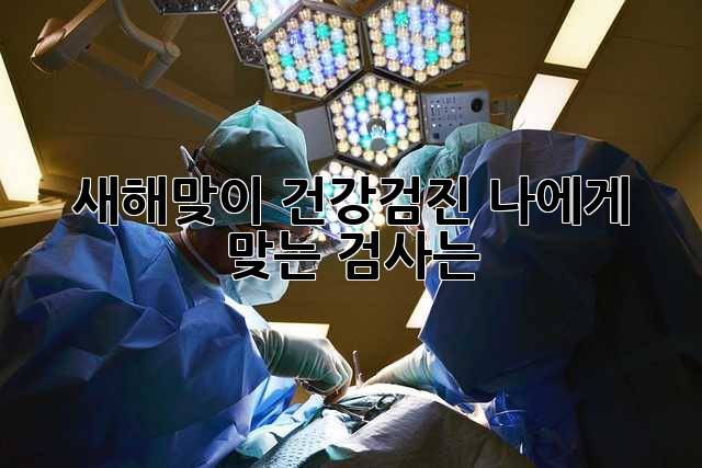 새해맞이 건강검진: 나에게 맞는 검사는?