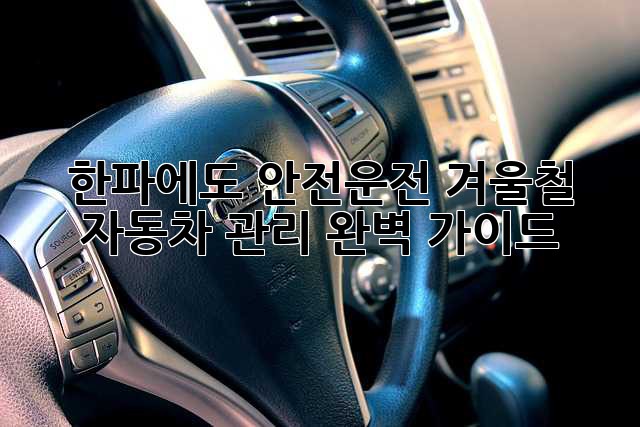 한파에도 안전운전! 겨울철 자동차 관리 완벽 가이드