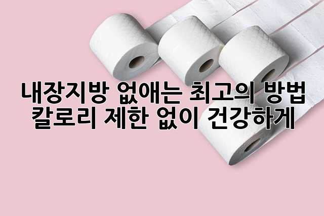 내장지방 없애는 최고의 방법: 칼로리 제한 없이 건강하게!